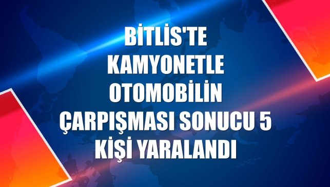 Bitlis'te kamyonetle otomobilin çarpışması sonucu 5 kişi yaralandı