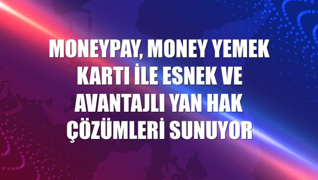 MoneyPay, Money Yemek Kartı ile esnek ve avantajlı yan hak çözümleri sunuyor