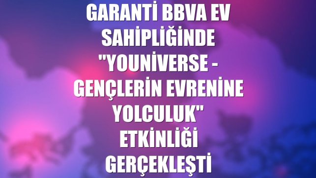 Garanti BBVA ev sahipliğinde "Youniverse - Gençlerin Evrenine Yolculuk" etkinliği gerçekleşti