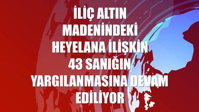 İliç altın madenindeki heyelana ilişkin 43 sanığın yargılanmasına devam ediliyor