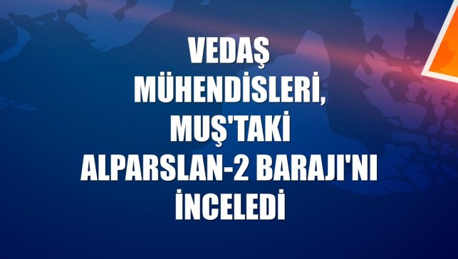 VEDAŞ mühendisleri, Muş'taki Alparslan-2 Barajı'nı inceledi
