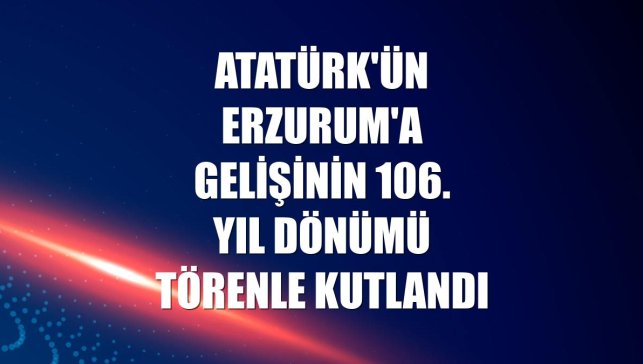 Atatürk'ün Erzurum'a gelişinin 106. yıl dönümü törenle kutlandı