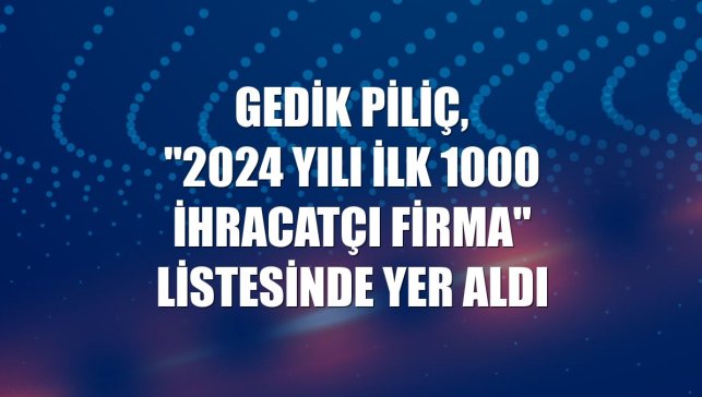 Gedik Piliç, "2024 Yılı İlk 1000 İhracatçı Firma" listesinde yer aldı