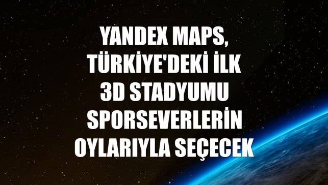 Yandex Maps, Türkiye'deki ilk 3D stadyumu sporseverlerin oylarıyla seçecek