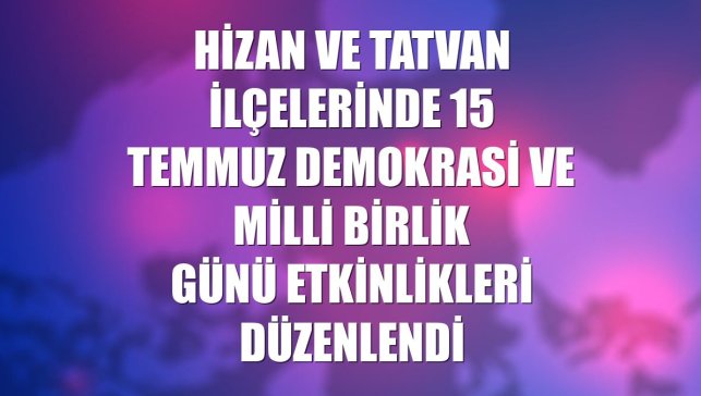 Hizan ve Tatvan ilçelerinde 15 Temmuz Demokrasi ve Milli Birlik Günü etkinlikleri düzenlendi