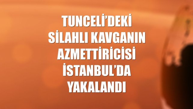 Tunceli’deki silahlı kavganın azmettiricisi İstanbul’da yakalandı