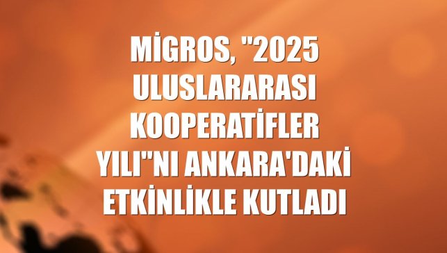 Migros, "2025 Uluslararası Kooperatifler Yılı"nı Ankara'daki etkinlikle kutladı