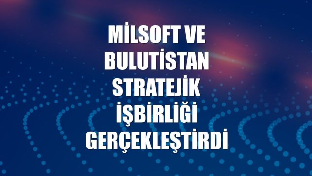MilSOFT ve Bulutistan stratejik işbirliği gerçekleştirdi