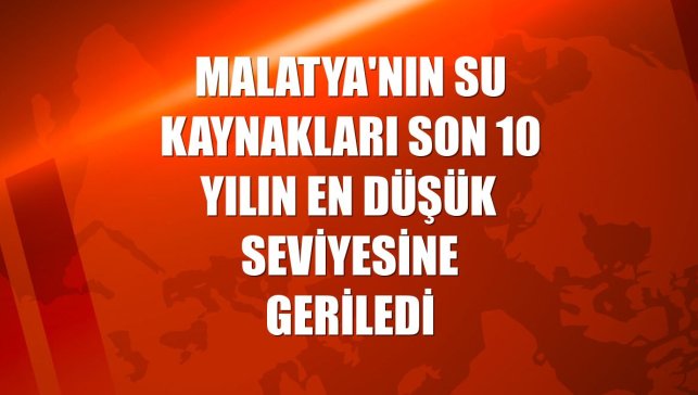 Malatya'nın su kaynakları son 10 yılın en düşük seviyesine geriledi