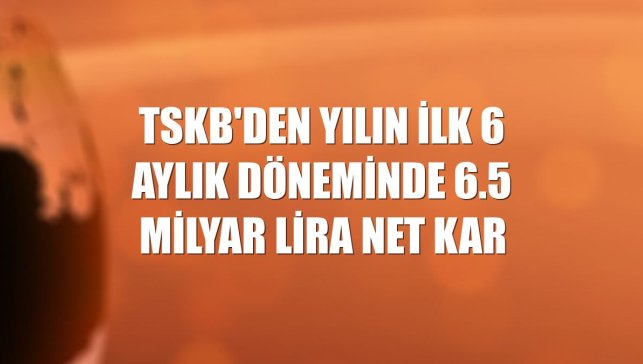 TSKB'den yılın ilk 6 aylık döneminde 6.5 milyar lira net kar