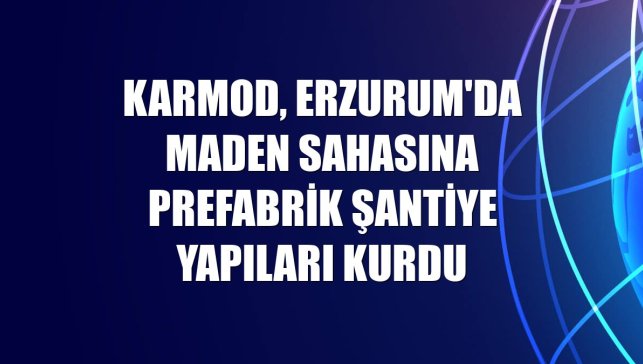 Karmod, Erzurum'da maden sahasına prefabrik şantiye yapıları kurdu