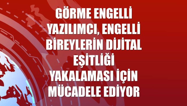 Görme engelli yazılımcı, engelli bireylerin dijital eşitliği yakalaması için mücadele ediyor