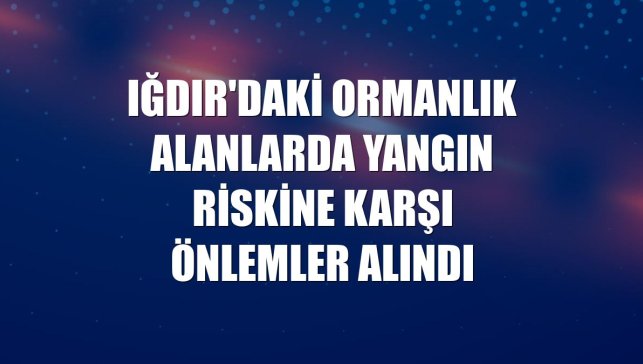 Iğdır'daki ormanlık alanlarda yangın riskine karşı önlemler alındı