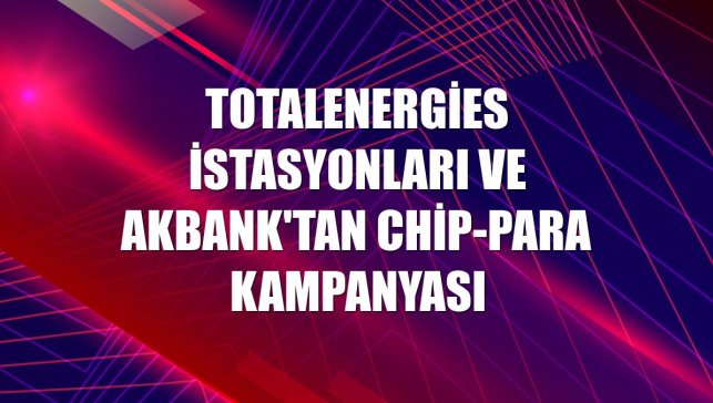 TotalEnergies İstasyonları ve Akbank'tan chip-para kampanyası