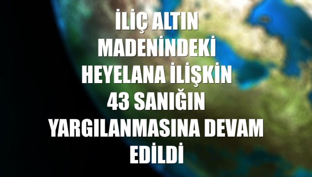 İliç altın madenindeki heyelana ilişkin 43 sanığın yargılanmasına devam edildi