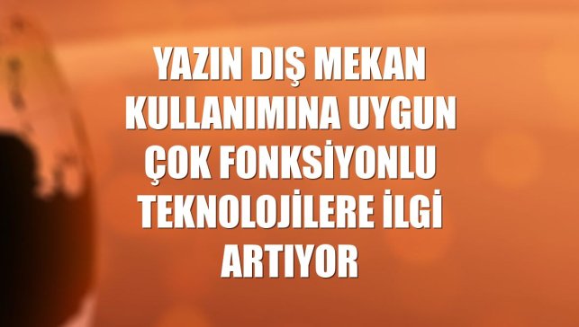 Yazın dış mekan kullanımına uygun çok fonksiyonlu teknolojilere ilgi artıyor