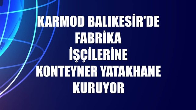 Karmod Balıkesir'de fabrika işçilerine konteyner yatakhane kuruyor