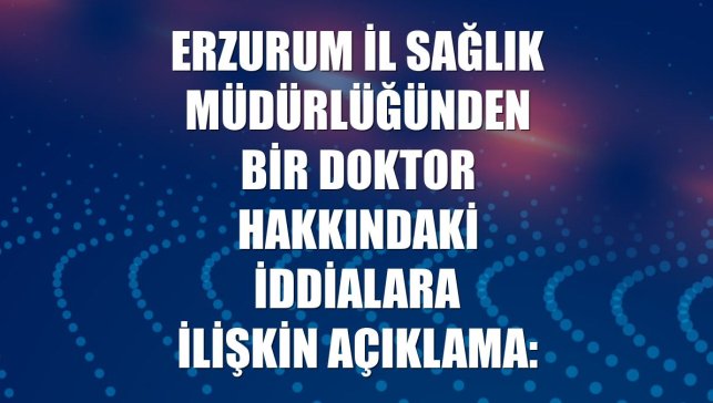 Erzurum İl Sağlık Müdürlüğünden bir doktor hakkındaki iddialara ilişkin açıklama: