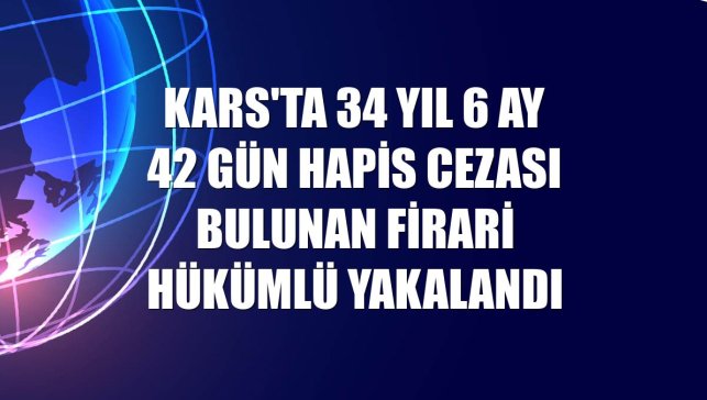 Kars'ta 34 yıl 6 ay 42 gün hapis cezası bulunan firari hükümlü yakalandı
