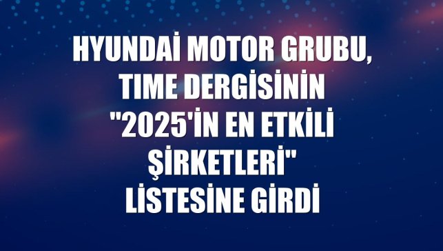 Hyundai Motor Grubu, TIME dergisinin "2025'in En Etkili Şirketleri" listesine girdi