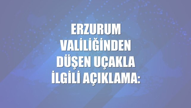 Erzurum Valiliğinden düşen uçakla ilgili açıklama: