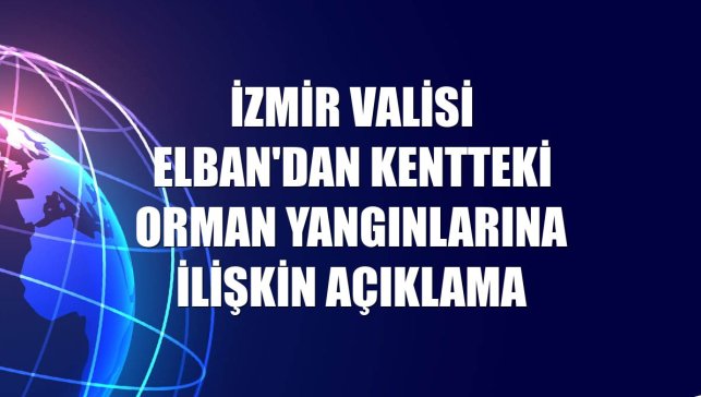 İzmir Valisi Elban'dan kentteki orman yangınlarına ilişkin açıklama