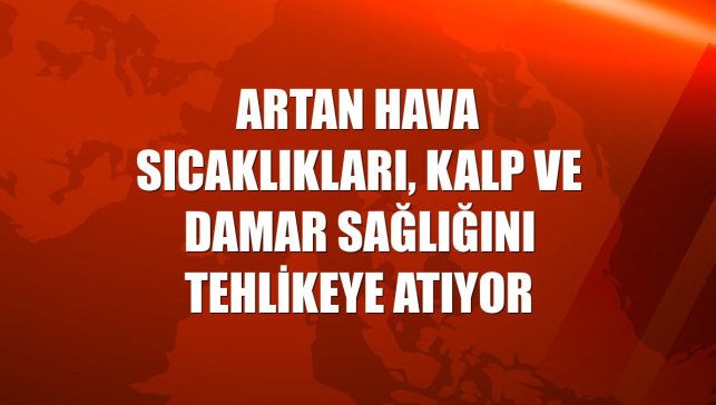 Artan hava sıcaklıkları, kalp ve damar sağlığını tehlikeye atıyor