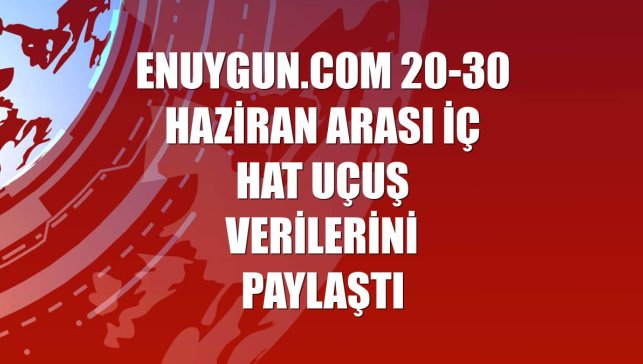 Enuygun.com 20-30 Haziran arası iç hat uçuş verilerini paylaştı