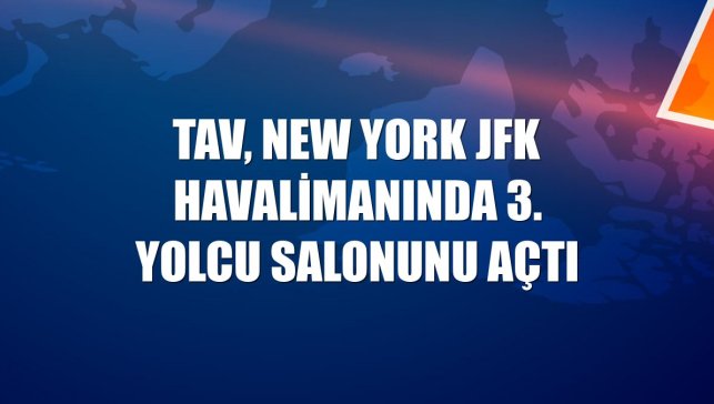 TAV, New York JFK Havalimanında 3. yolcu salonunu açtı