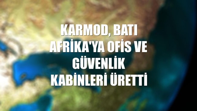 Karmod, Batı Afrika'ya ofis ve güvenlik kabinleri üretti