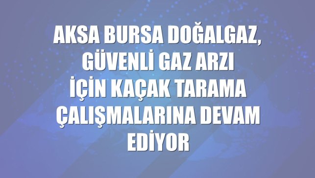 Aksa Bursa Doğalgaz, güvenli gaz arzı için kaçak tarama çalışmalarına devam ediyor