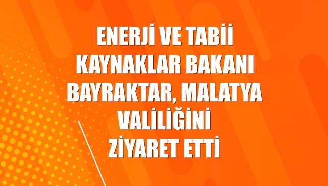 Enerji ve Tabii Kaynaklar Bakanı Bayraktar, Malatya Valiliğini ziyaret etti
