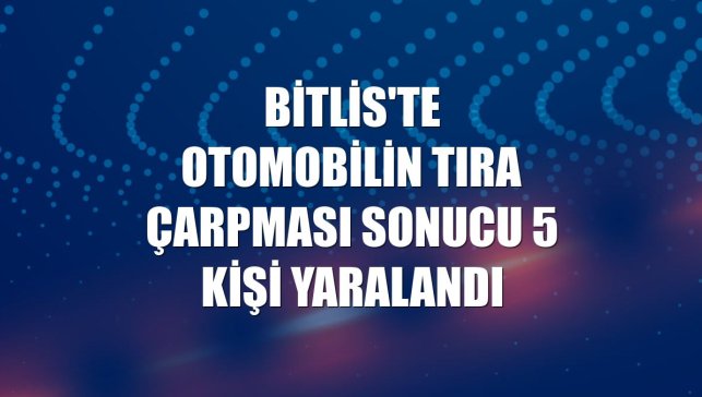 Bitlis'te otomobilin tıra çarpması sonucu 5 kişi yaralandı