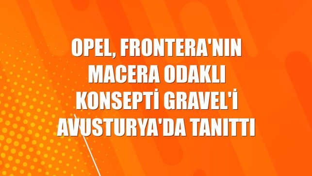 Opel, Frontera'nın macera odaklı konsepti Gravel'i Avusturya'da tanıttı