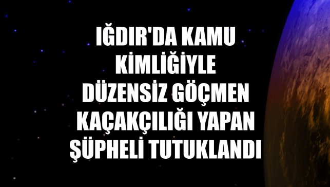 Iğdır'da kamu kimliğiyle düzensiz göçmen kaçakçılığı yapan şüpheli tutuklandı