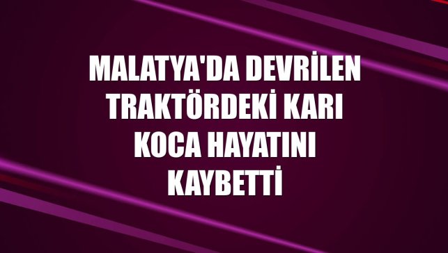 Malatya'da devrilen traktördeki karı koca hayatını kaybetti
