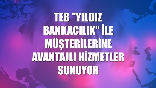 TEB "Yıldız Bankacılık" ile müşterilerine avantajlı hizmetler sunuyor