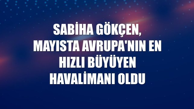 Sabiha Gökçen, mayısta Avrupa'nın en hızlı büyüyen havalimanı oldu