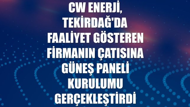 CW Enerji, Tekirdağ'da faaliyet gösteren firmanın çatısına güneş paneli kurulumu gerçekleştirdi