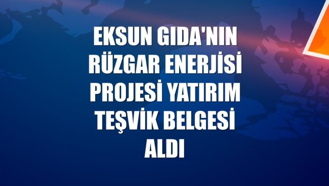 Eksun Gıda'nın rüzgar enerjisi projesi Yatırım Teşvik Belgesi aldı