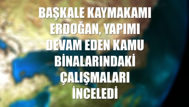 Başkale Kaymakamı Erdoğan, yapımı devam eden kamu binalarındaki çalışmaları inceledi