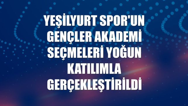 Yeşilyurt Spor'un Gençler Akademi Seçmeleri yoğun katılımla gerçekleştirildi