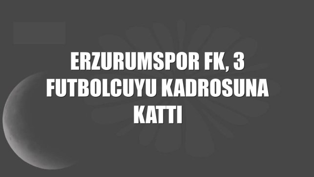 Erzurumspor FK, 3 futbolcuyu kadrosuna kattı