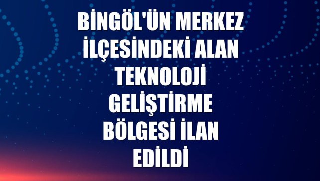 Bingöl'ün Merkez ilçesindeki alan teknoloji geliştirme bölgesi ilan edildi