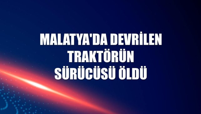 Malatya'da devrilen traktörün sürücüsü öldü