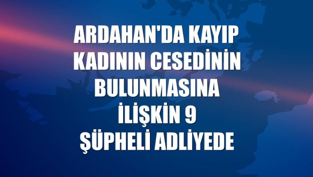 Ardahan'da kayıp kadının cesedinin bulunmasına ilişkin 9 şüpheli adliyede