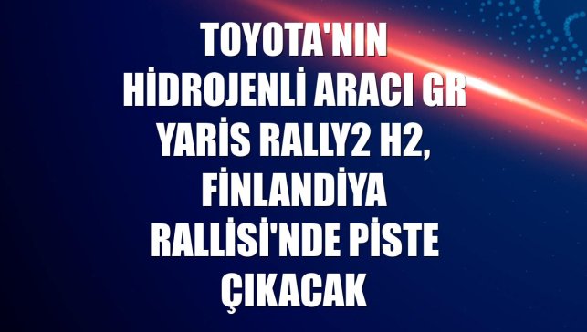 Toyota'nın hidrojenli aracı GR Yaris Rally2 H2, Finlandiya Rallisi'nde piste çıkacak
