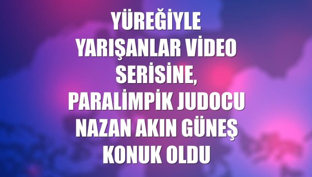 Yüreğiyle Yarışanlar video serisine, paralimpik judocu Nazan Akın Güneş konuk oldu