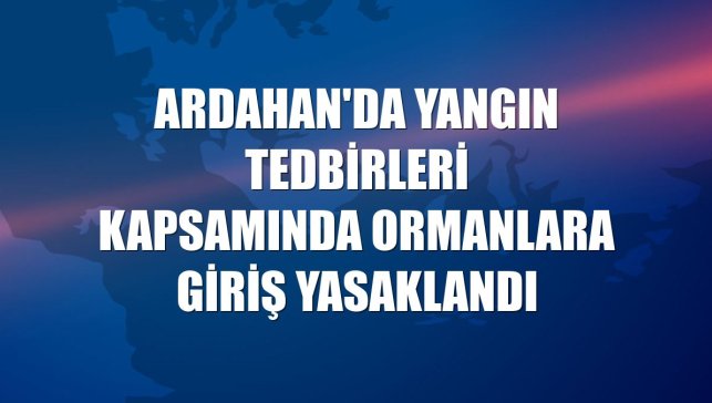 Ardahan'da yangın tedbirleri kapsamında ormanlara giriş yasaklandı