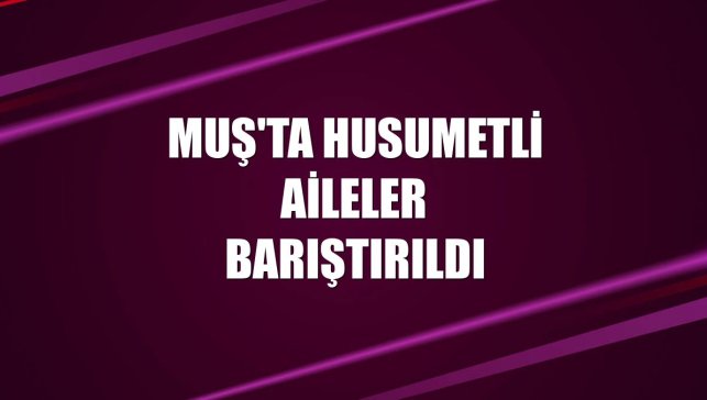 Muş'ta husumetli aileler barıştırıldı